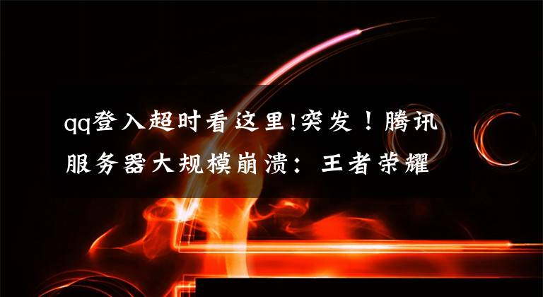 qq登入超时看这里!突发!腾讯服务器大规模崩溃:王者荣耀登不上 原因竟是这个