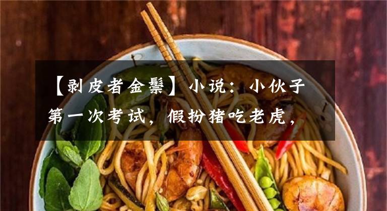 【剥皮者金鬃】小说：小伙子第一次考试，假扮猪吃老虎，连修士都被他打了一拳。