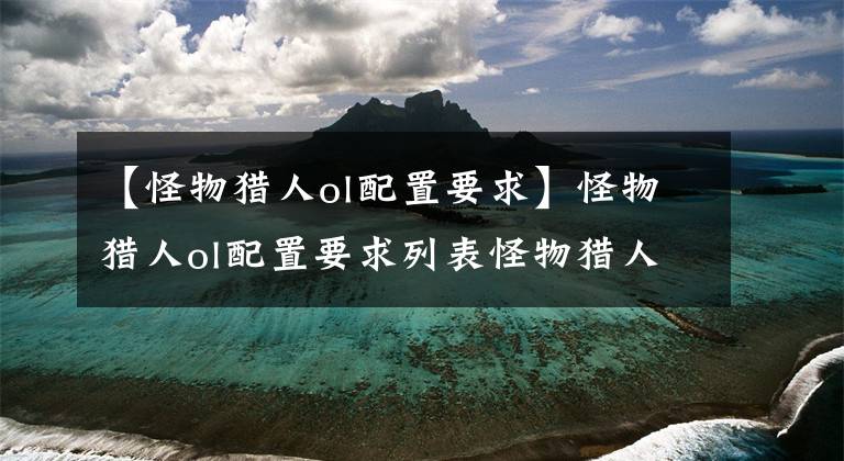 【怪物猎人ol配置要求】怪物猎人ol配置要求列表怪物猎人OL最低配置