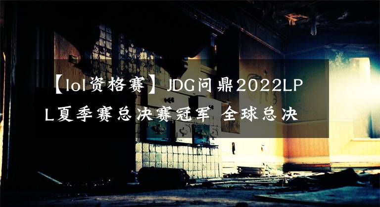 【lol资格赛】JDG问鼎2022LPL夏季赛总决赛冠军 全球总决赛资格赛今日开战