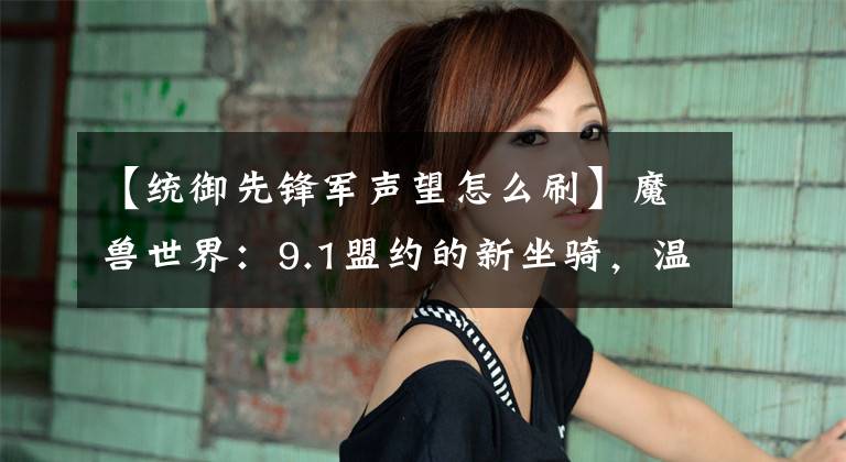 【统御先锋军声望怎么刷】魔兽世界:9.1盟约的新坐骑,温室“飞”石界恶魔,霸气十足。