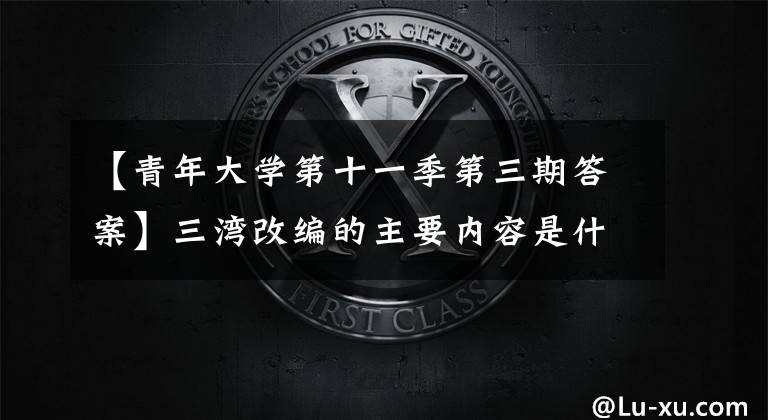 【青年大学第十一季第三期答案】三湾改编的主要内容是什么？青年大学习课后作业第4题答案