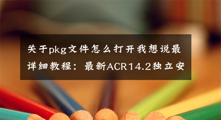 关于pkg文件怎么打开我想说最详细教程：最新ACR14.2独立安装包（Win+Mac）
