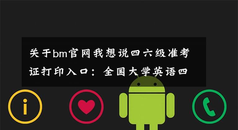 关于bm官网我想说四六级准考证打印入口:全国大学英语四六级(CET)官网系统