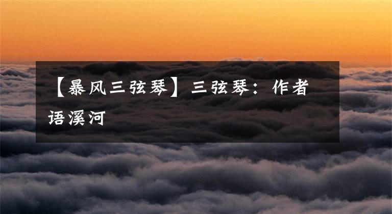 【暴风三弦琴】三弦琴：作者语溪河