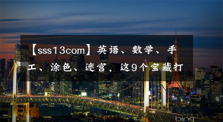 【sss13com】英语、数学、手工、涂色、迷宫，这9个宝藏打印资源网站请拿走