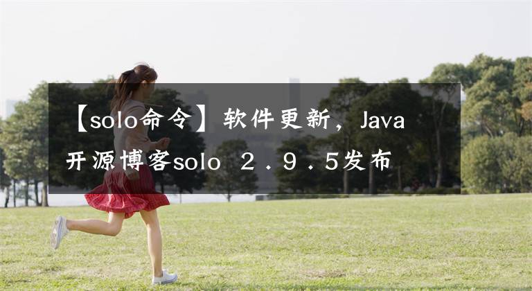 【solo命令】软件更新，Java开源博客solo  2 . 9 . 5发布，大范围的详细优化。