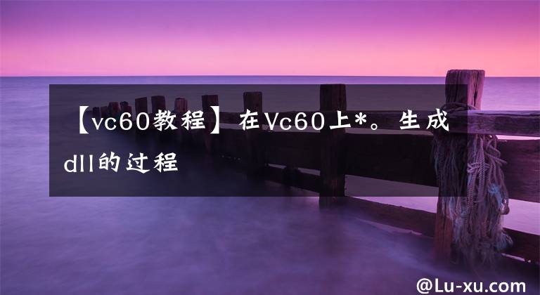 【vc60教程】在Vc60上*。生成dll的过程