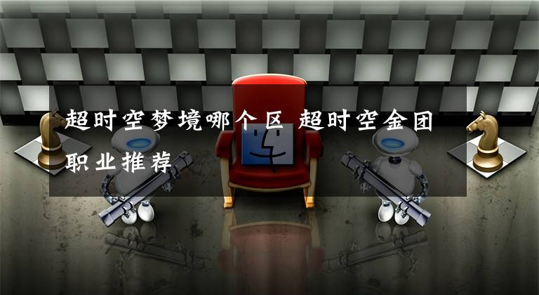 超时空梦境哪个区 超时空金团职业推荐