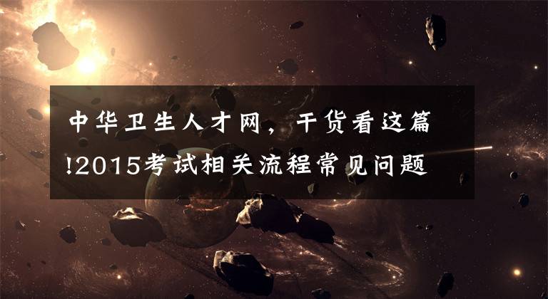 中华卫生人才网，干货看这篇!2015考试相关流程常见问题