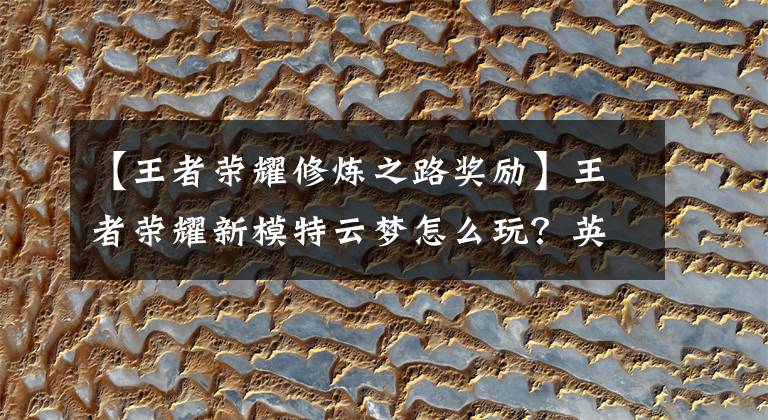 【王者荣耀修炼之路奖励】王者荣耀新模特云梦怎么玩?英雄修炼活动奖励有哪些?