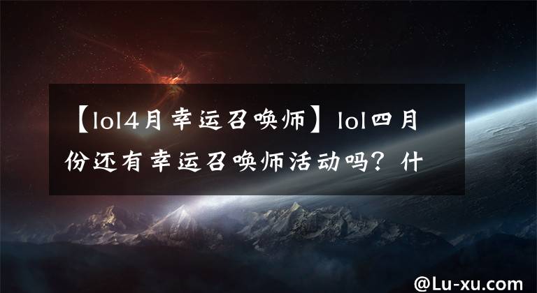 【lol4月幸运召唤师】lol四月份还有幸运召唤师活动吗?什么时候会再开