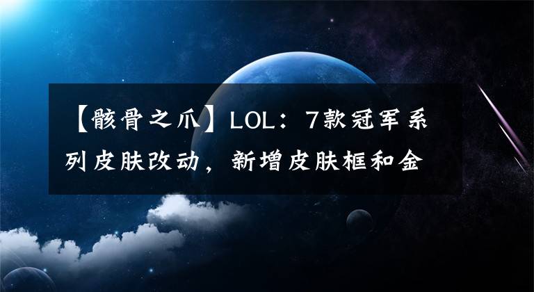 【骸骨之爪】LOL：7款冠军系列皮肤改动，新增皮肤框和金色皮肤！