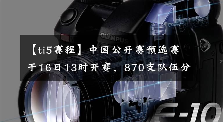 【ti5赛程】中国公开赛预选赛于16日13时开赛，870支队伍分组出版