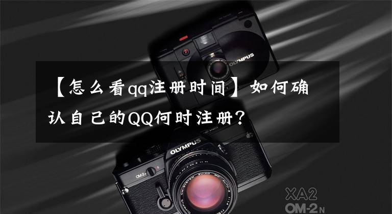 【怎么看qq注册时间】如何确认自己的QQ何时注册？