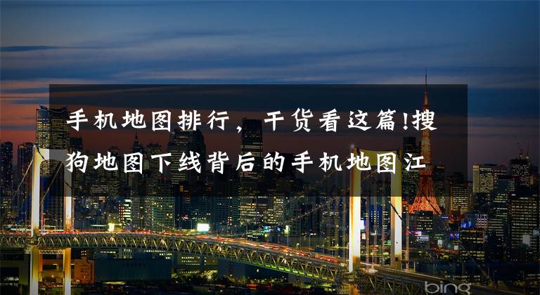 手机地图排行，干货看这篇!搜狗地图下线背后的手机地图江湖