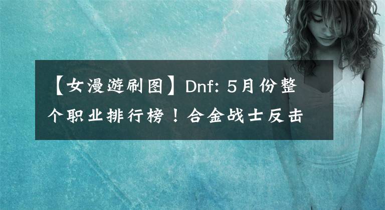 【女漫游刷图】Dnf: 5月份整个职业排行榜!合金战士反击了,第一次爱上了阿修拉