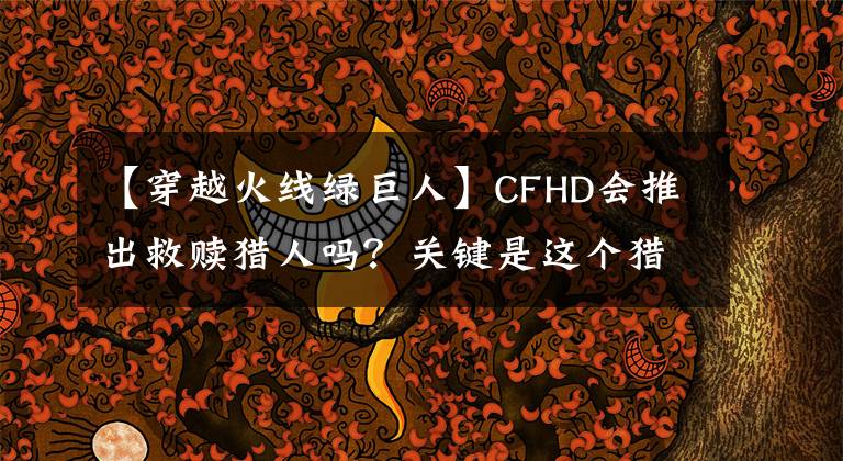 【穿越火线绿巨人】CFHD会推出救赎猎人吗？关键是这个猎人太强，很容易影响游戏的平衡