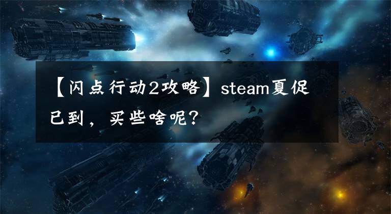 【闪点行动2攻略】steam夏促已到，买些啥呢？