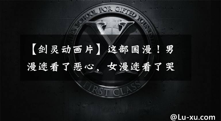 【剑灵动画片】这部国漫！男漫迷看了恶心，女漫迷看了哭晕厕所