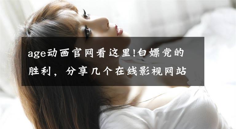age动画官网看这里!白嫖党的胜利，分享几个在线影视网站