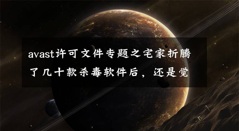 avast许可文件专题之宅家折腾了几十款杀毒软件后,还是觉得这些好用