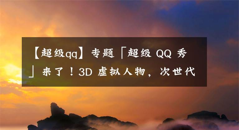 【超级qq】专题「超级 QQ 秀」来了！3D 虚拟人物，次世代社交空间，打造全新社交体验