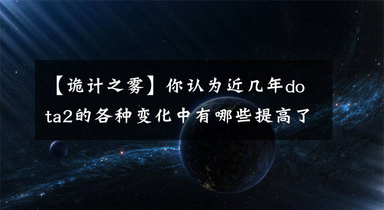 【诡计之雾】你认为近几年dota2的各种变化中有哪些提高了游戏体验?
