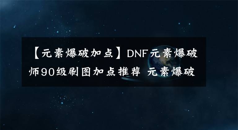 【元素爆破加点】DNF元素爆破师90级刷图加点推荐 元素爆破师加点