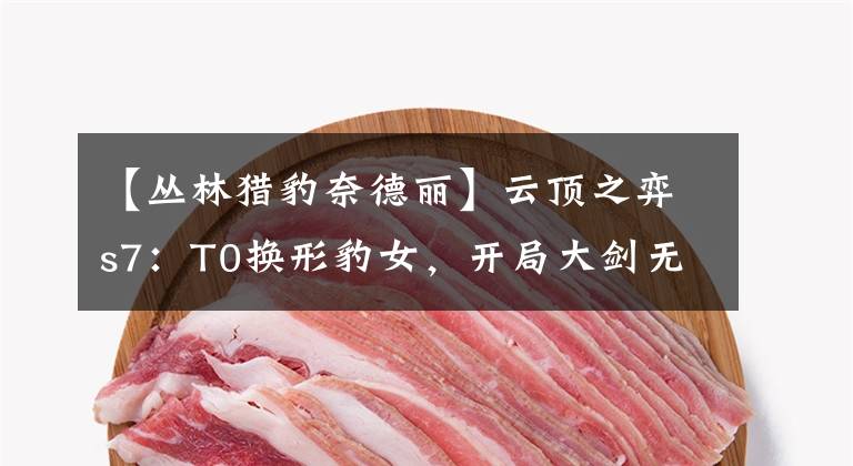 【丛林猎豹奈德丽】云顶之弈s7：T0换形豹女，开局大剑无脑冲，把把前三稳定吃分