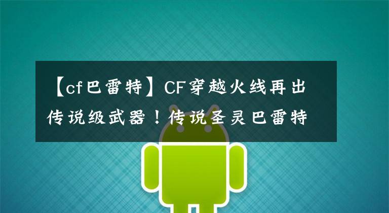 【cf巴雷特】CF穿越火线再出传说级武器！传说圣灵巴雷特首发