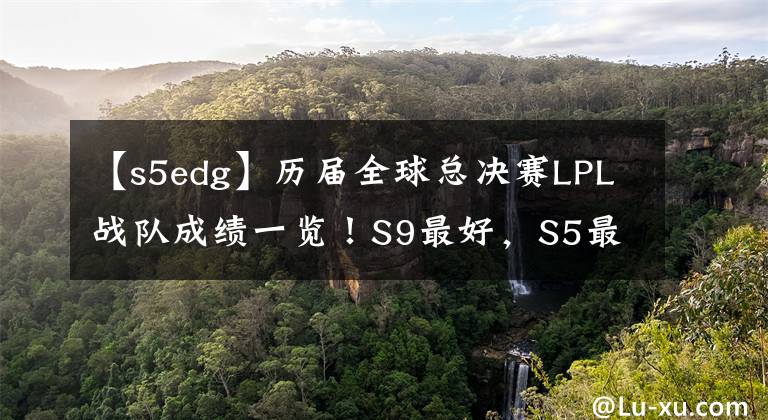 【s5edg】历届全球总决赛LPL战队成绩一览！S9最好，S5最差
