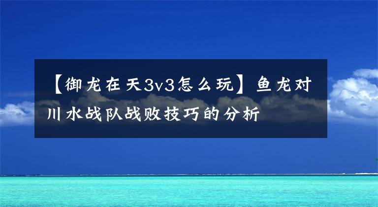 【御龙在天3v3怎么玩】鱼龙对川水战队战败技巧的分析