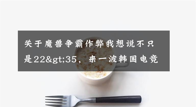 关于魔兽争霸作弊我想说不只是22>35,来一波韩国电竞“作弊史”