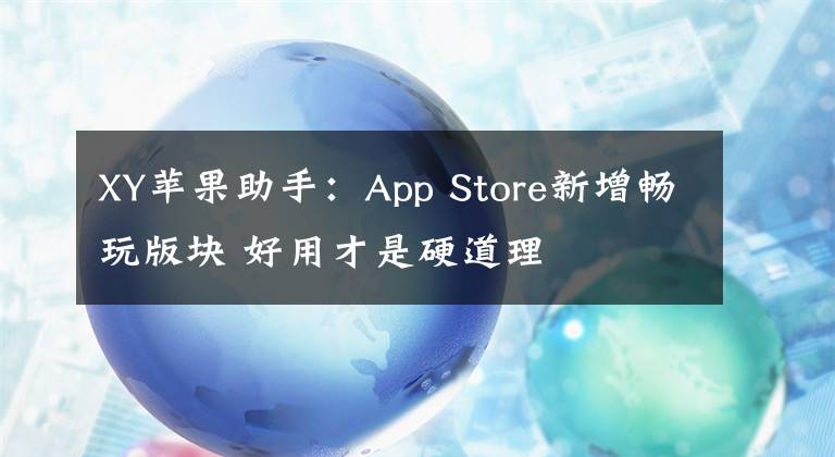 XY苹果助手:App Store新增畅玩版块 好用才是硬道理