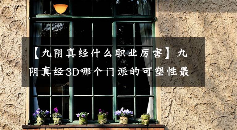 【九阴真经什么职业厉害】九阴真经3D哪个门派的可塑性最强？不要选择错误的道路