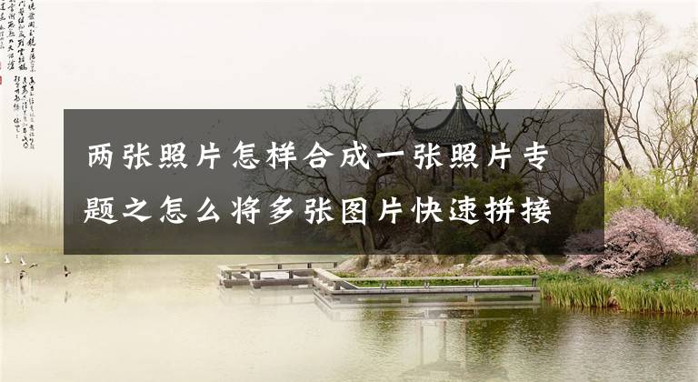 两张照片怎样合成一张照片专题之怎么将多张图片快速拼接成一张高清长图