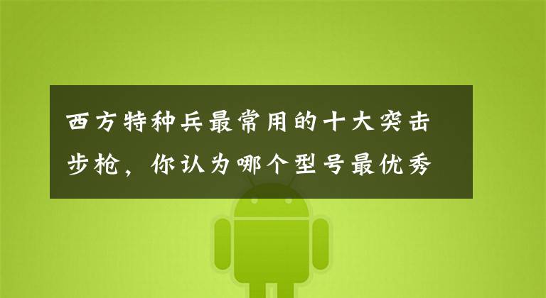 西方特种兵最常用的十大突击步枪,你认为哪个型号最优秀呢