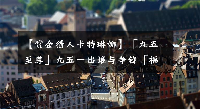 【赏金猎人卡特琳娜】「九五至尊」九五一出谁与争锋「福星羁绊」入门｜收菜、运营详解