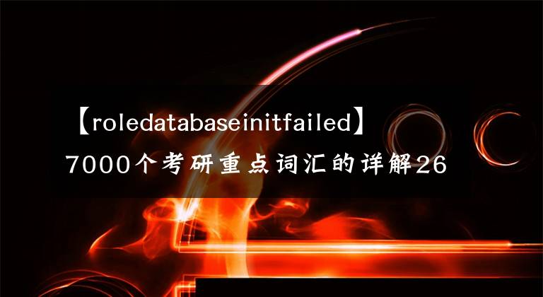 【roledatabaseinitfailed】7000个考研重点词汇的详解26