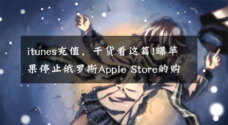 itunes充值，干货看这篇!曝苹果停止俄罗斯Apple Store的购买功能