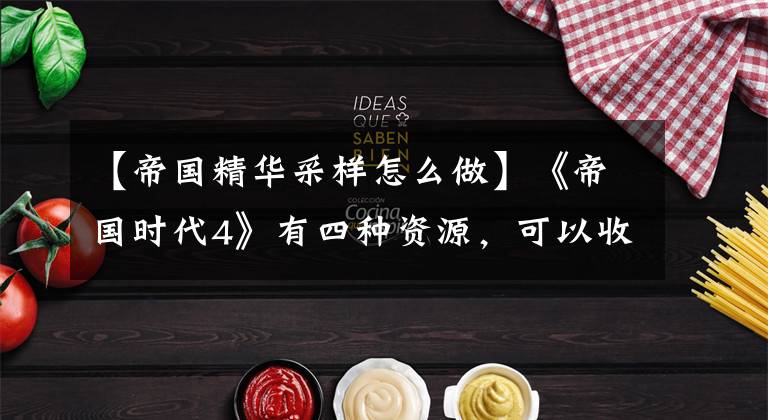 【帝国精华采样怎么做】《帝国时代4》有四种资源，可以收集科技路线，使其更加多样化。