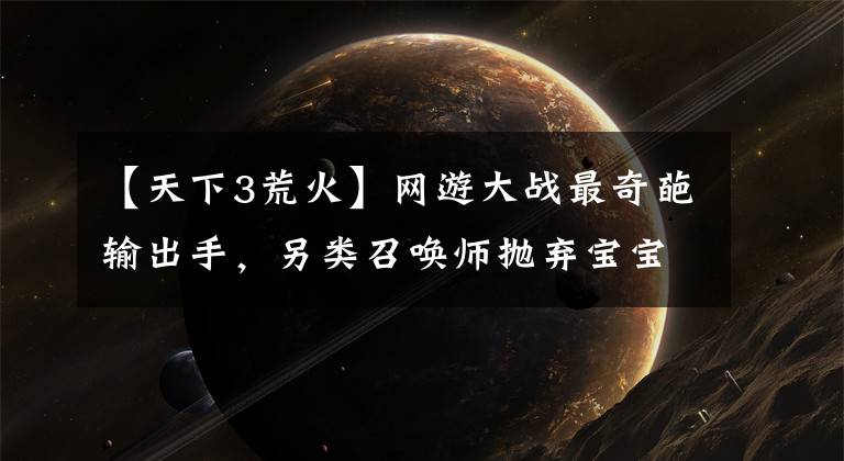 【天下3荒火】网游大战最奇葩输出手，另类召唤师抛弃宝宝，凭一人暴打整个公会