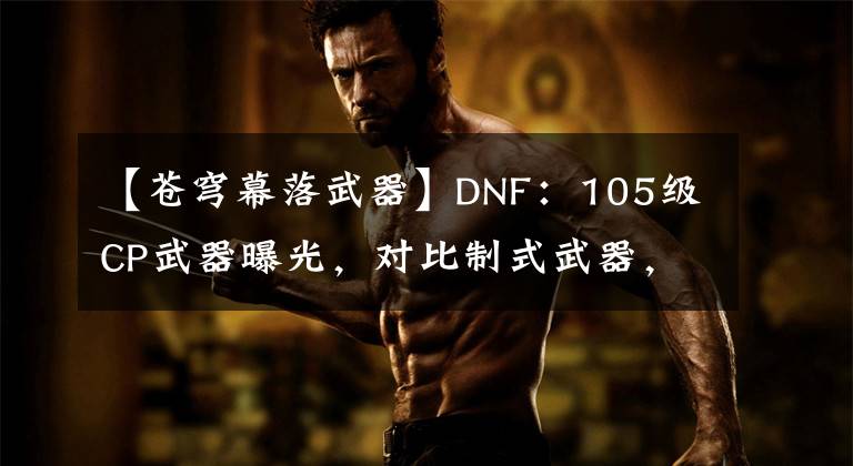 【苍穹幕落武器】DNF：105级CP武器曝光，对比制式武器，应该如何选择？
