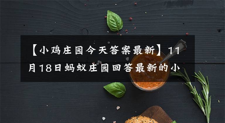 【小鸡庄园今天答案最新】11月18日蚂蚁庄园回答最新的小鸡庄园今天回答2021年11.18