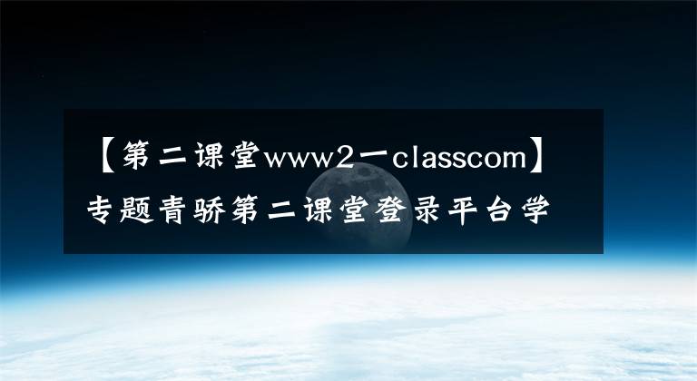 【第二课堂www2一classcom】专题青骄第二课堂登录平台学生入口地址最新 2020青骄第二课堂入口是什么