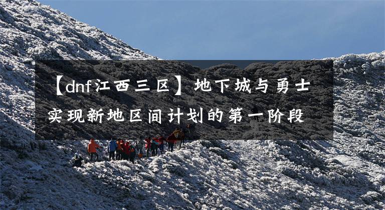 【dnf江西三区】地下城与勇士实现新地区间计划的第一阶段地区间交易和团队建设