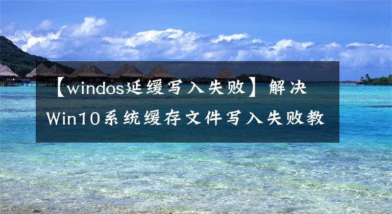 【windos延缓写入失败】解决Win10系统缓存文件写入失败教程