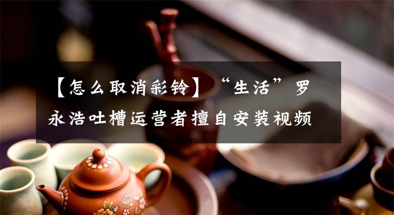 【怎么取消彩铃】“生活”罗永浩吐槽运营者擅自安装视频彩扣,教导关闭