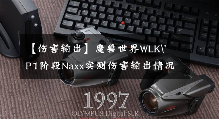 【伤害输出】魔兽世界WLK' P1阶段Naxx实测伤害输出情况,小黄人受伤。